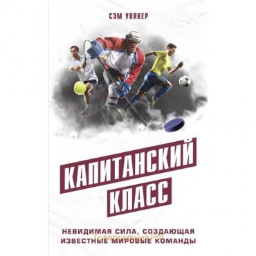 Капитанский класс: невидимая сила, создающая известные мировые команды. Уолкер С.