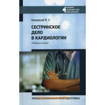 Сестринское дело в кардиологии: профессиональная переподготовка: Учебное пособие. Качковский М.А.