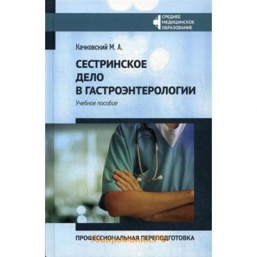 Сестринское дело в гастроэнтерологии: профессиональная переподготовка: Учебное пособие. Качковский М.А.